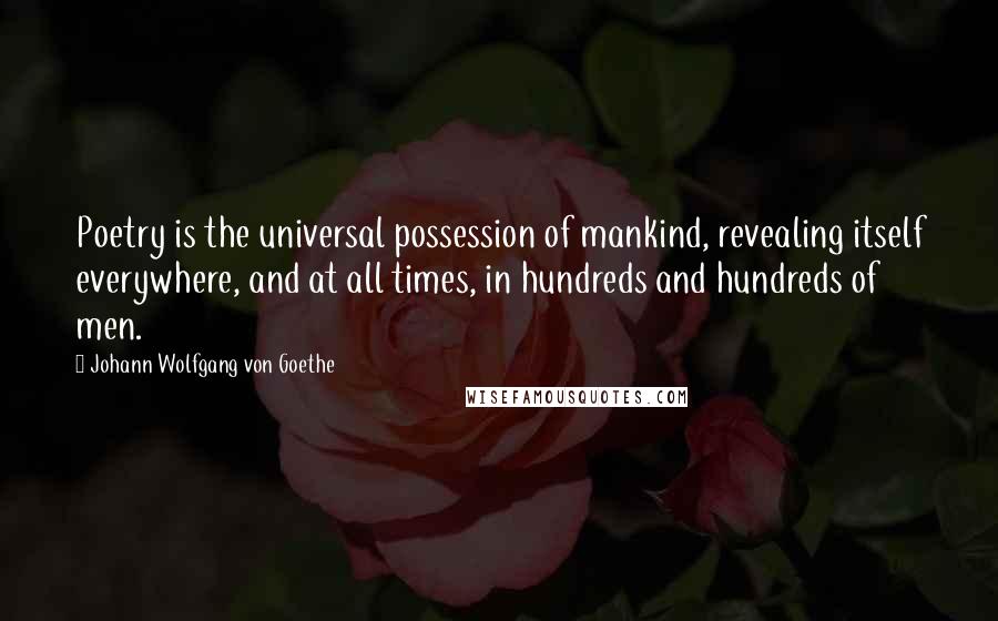 Johann Wolfgang Von Goethe Quotes: Poetry is the universal possession of mankind, revealing itself everywhere, and at all times, in hundreds and hundreds of men.
