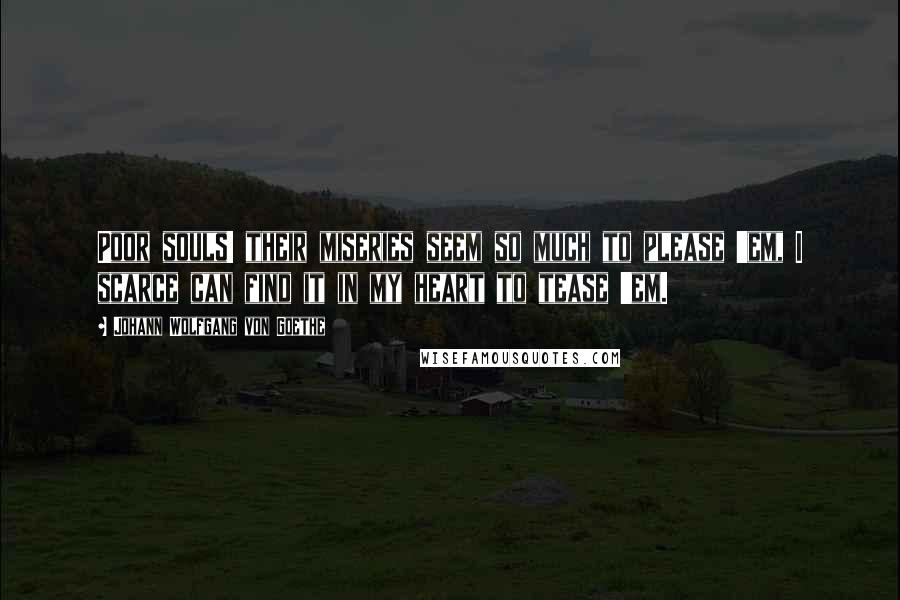 Johann Wolfgang Von Goethe Quotes: Poor souls! their miseries seem so much to please 'em, I scarce can find it in my heart to tease 'em.