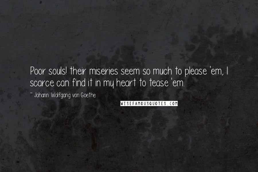 Johann Wolfgang Von Goethe Quotes: Poor souls! their miseries seem so much to please 'em, I scarce can find it in my heart to tease 'em.