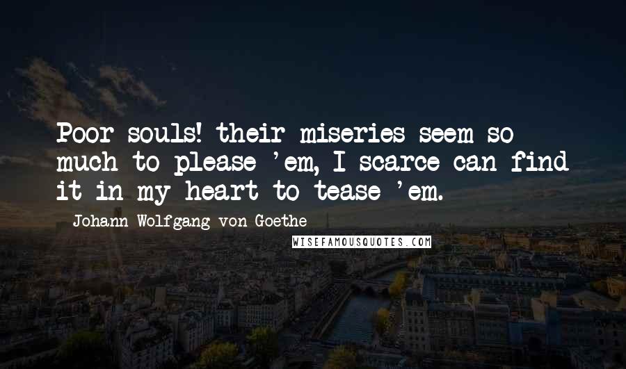 Johann Wolfgang Von Goethe Quotes: Poor souls! their miseries seem so much to please 'em, I scarce can find it in my heart to tease 'em.