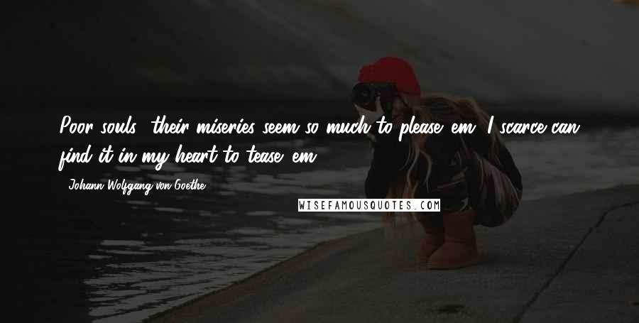 Johann Wolfgang Von Goethe Quotes: Poor souls! their miseries seem so much to please 'em, I scarce can find it in my heart to tease 'em.