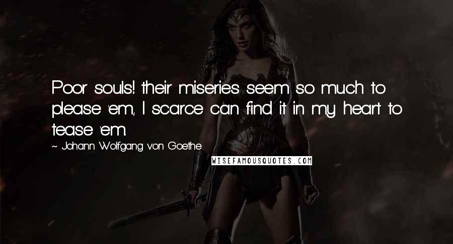 Johann Wolfgang Von Goethe Quotes: Poor souls! their miseries seem so much to please 'em, I scarce can find it in my heart to tease 'em.