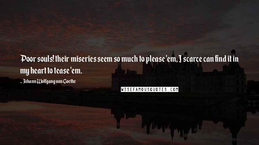 Johann Wolfgang Von Goethe Quotes: Poor souls! their miseries seem so much to please 'em, I scarce can find it in my heart to tease 'em.