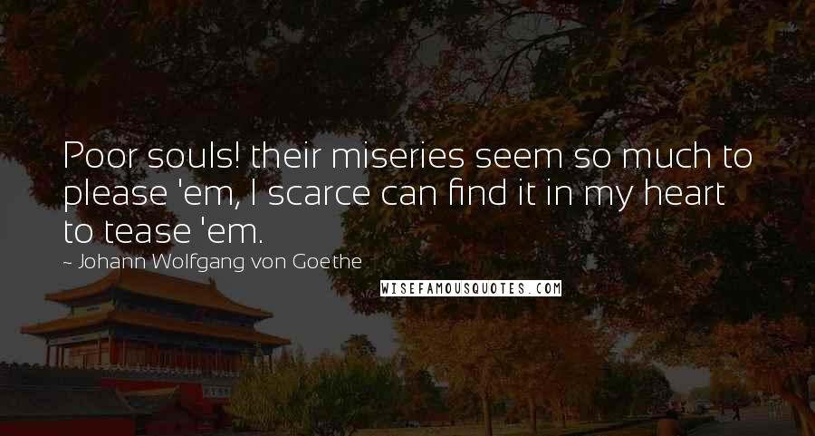 Johann Wolfgang Von Goethe Quotes: Poor souls! their miseries seem so much to please 'em, I scarce can find it in my heart to tease 'em.