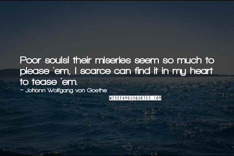 Johann Wolfgang Von Goethe Quotes: Poor souls! their miseries seem so much to please 'em, I scarce can find it in my heart to tease 'em.