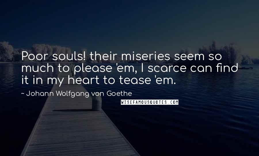 Johann Wolfgang Von Goethe Quotes: Poor souls! their miseries seem so much to please 'em, I scarce can find it in my heart to tease 'em.