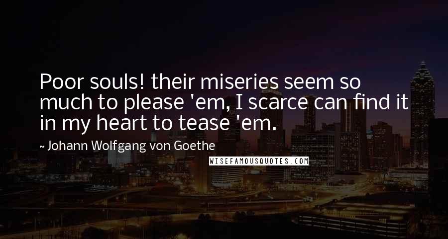 Johann Wolfgang Von Goethe Quotes: Poor souls! their miseries seem so much to please 'em, I scarce can find it in my heart to tease 'em.