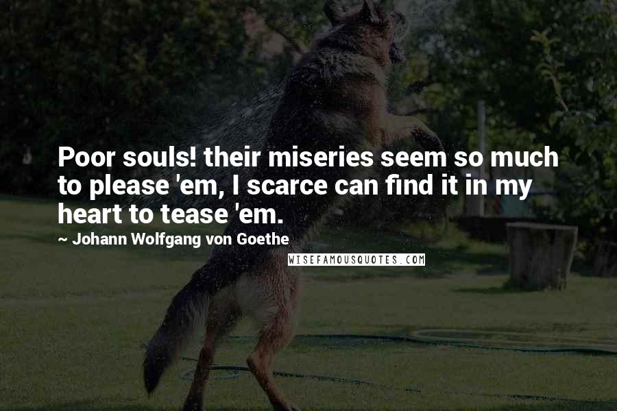 Johann Wolfgang Von Goethe Quotes: Poor souls! their miseries seem so much to please 'em, I scarce can find it in my heart to tease 'em.
