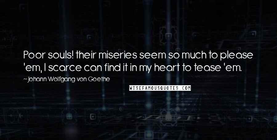 Johann Wolfgang Von Goethe Quotes: Poor souls! their miseries seem so much to please 'em, I scarce can find it in my heart to tease 'em.