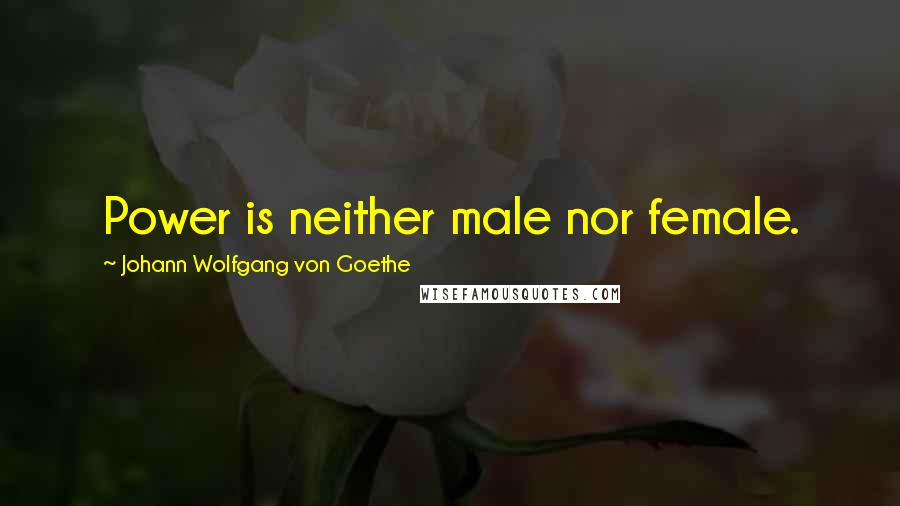 Johann Wolfgang Von Goethe Quotes: Power is neither male nor female.