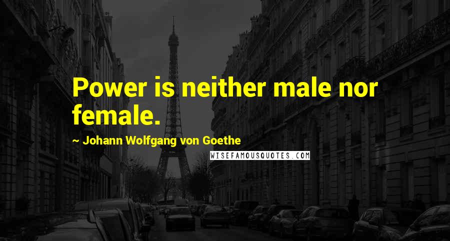 Johann Wolfgang Von Goethe Quotes: Power is neither male nor female.