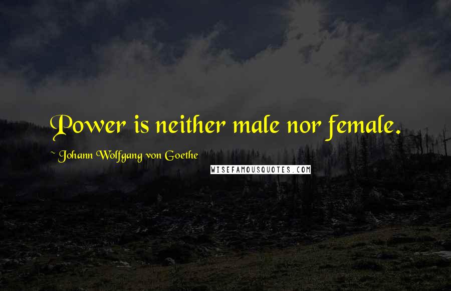 Johann Wolfgang Von Goethe Quotes: Power is neither male nor female.