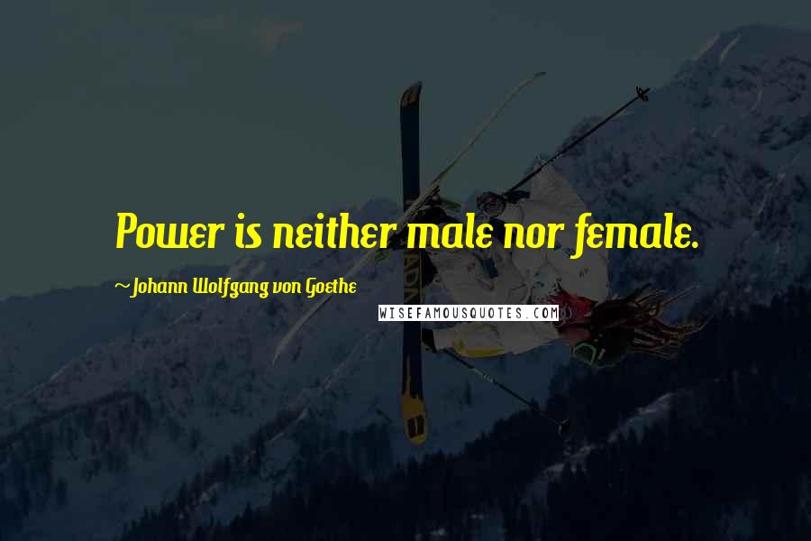 Johann Wolfgang Von Goethe Quotes: Power is neither male nor female.