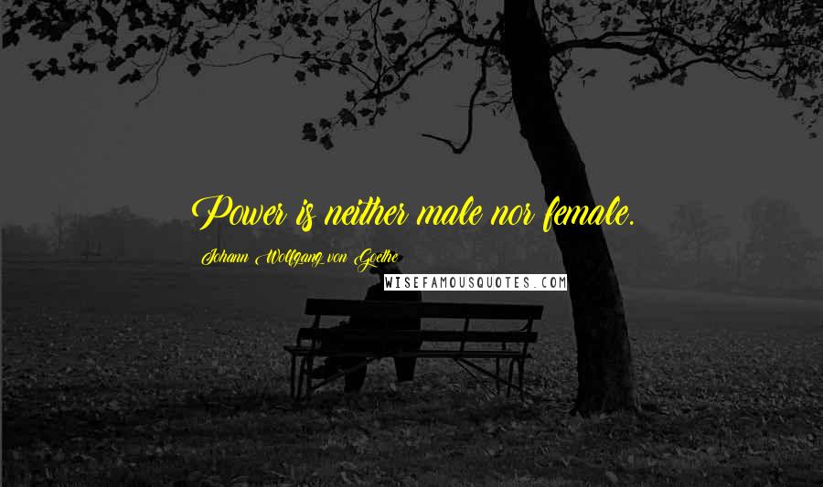 Johann Wolfgang Von Goethe Quotes: Power is neither male nor female.