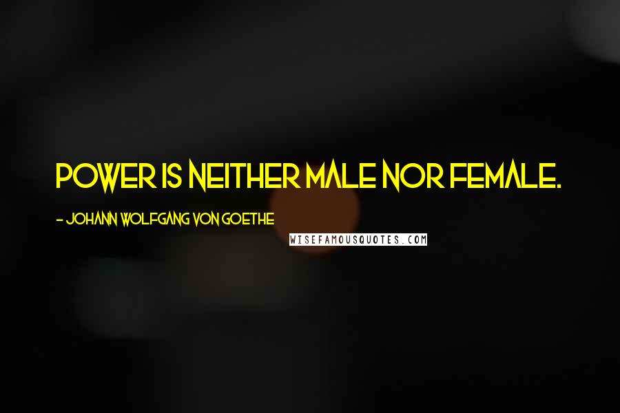 Johann Wolfgang Von Goethe Quotes: Power is neither male nor female.