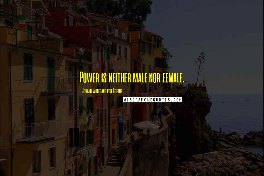 Johann Wolfgang Von Goethe Quotes: Power is neither male nor female.