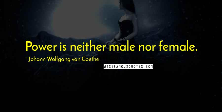 Johann Wolfgang Von Goethe Quotes: Power is neither male nor female.