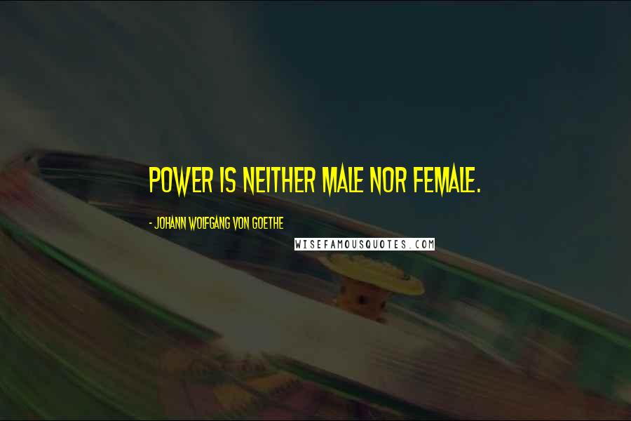 Johann Wolfgang Von Goethe Quotes: Power is neither male nor female.