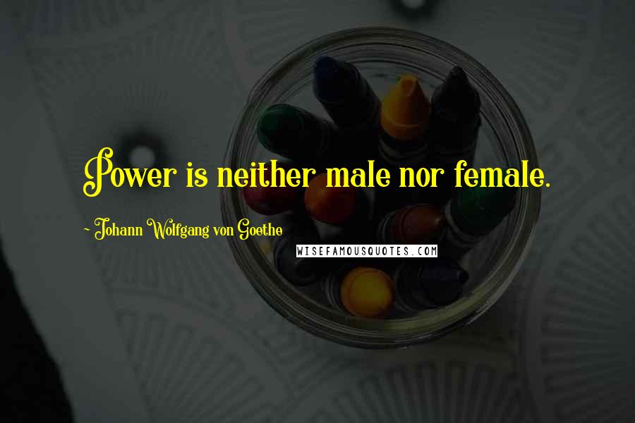 Johann Wolfgang Von Goethe Quotes: Power is neither male nor female.