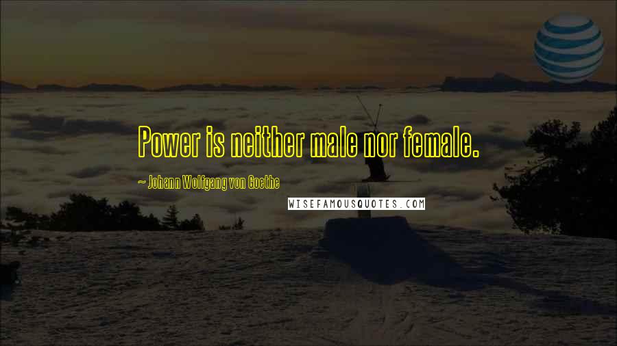 Johann Wolfgang Von Goethe Quotes: Power is neither male nor female.