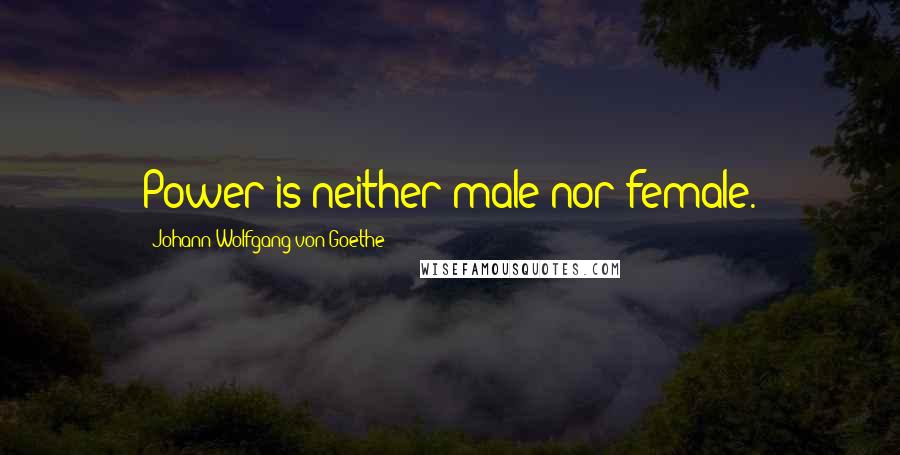 Johann Wolfgang Von Goethe Quotes: Power is neither male nor female.