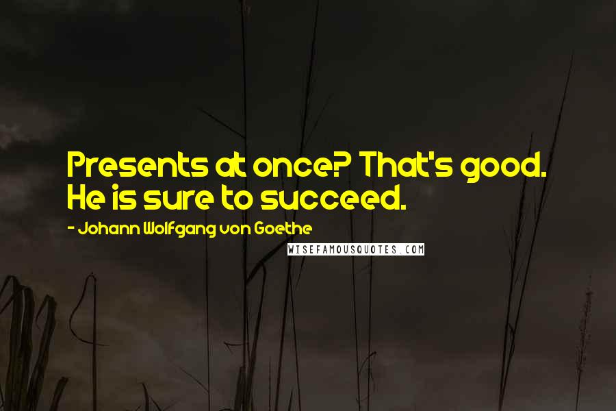 Johann Wolfgang Von Goethe Quotes: Presents at once? That's good. He is sure to succeed.