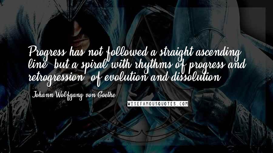 Johann Wolfgang Von Goethe Quotes: Progress has not followed a straight ascending line, but a spiral with rhythms of progress and retrogression, of evolution and dissolution.