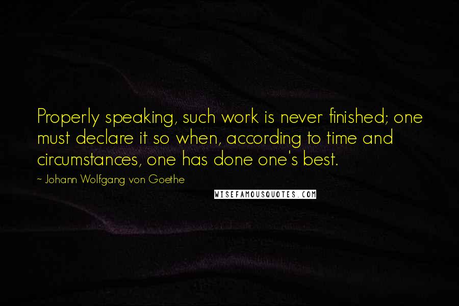 Johann Wolfgang Von Goethe Quotes: Properly speaking, such work is never finished; one must declare it so when, according to time and circumstances, one has done one's best.