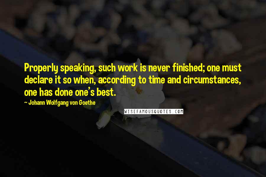 Johann Wolfgang Von Goethe Quotes: Properly speaking, such work is never finished; one must declare it so when, according to time and circumstances, one has done one's best.