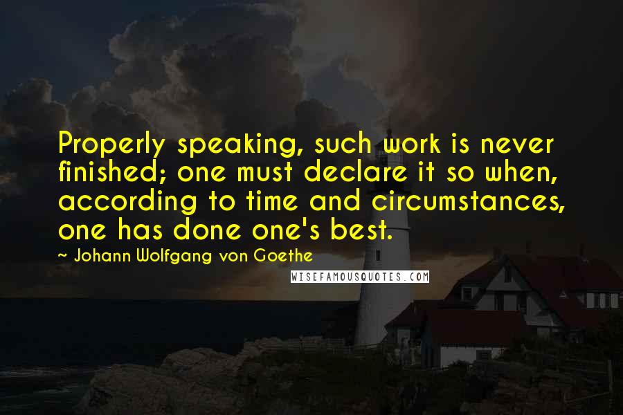 Johann Wolfgang Von Goethe Quotes: Properly speaking, such work is never finished; one must declare it so when, according to time and circumstances, one has done one's best.