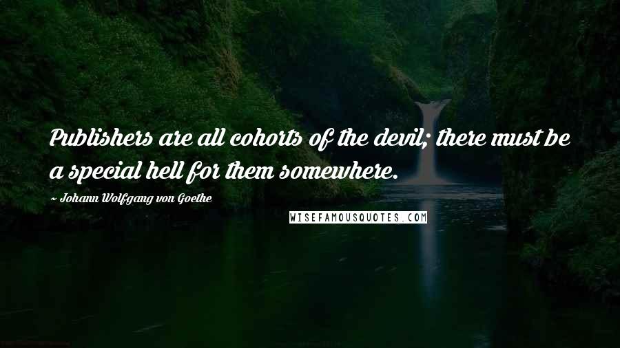 Johann Wolfgang Von Goethe Quotes: Publishers are all cohorts of the devil; there must be a special hell for them somewhere.