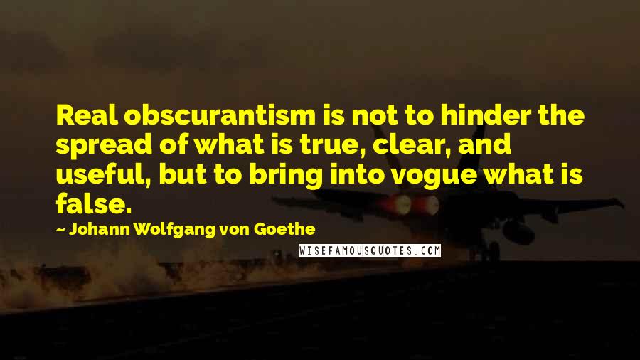 Johann Wolfgang Von Goethe Quotes: Real obscurantism is not to hinder the spread of what is true, clear, and useful, but to bring into vogue what is false.