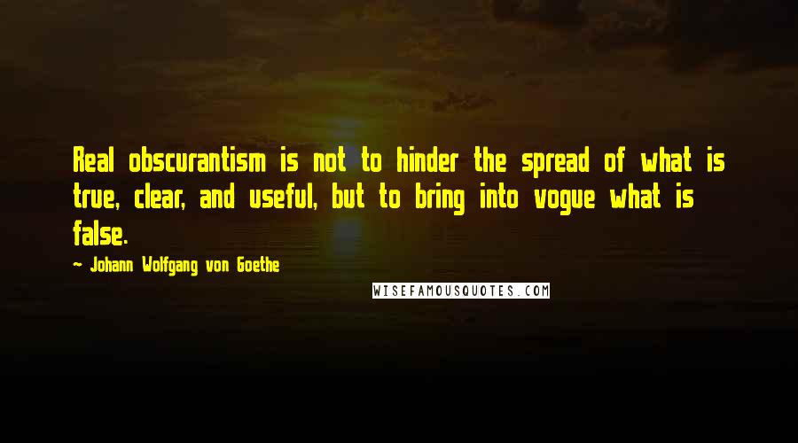 Johann Wolfgang Von Goethe Quotes: Real obscurantism is not to hinder the spread of what is true, clear, and useful, but to bring into vogue what is false.