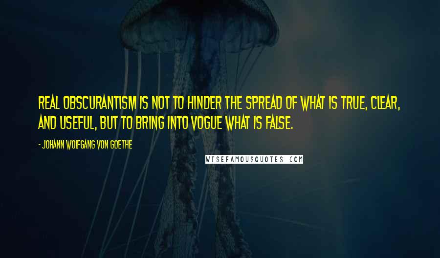 Johann Wolfgang Von Goethe Quotes: Real obscurantism is not to hinder the spread of what is true, clear, and useful, but to bring into vogue what is false.