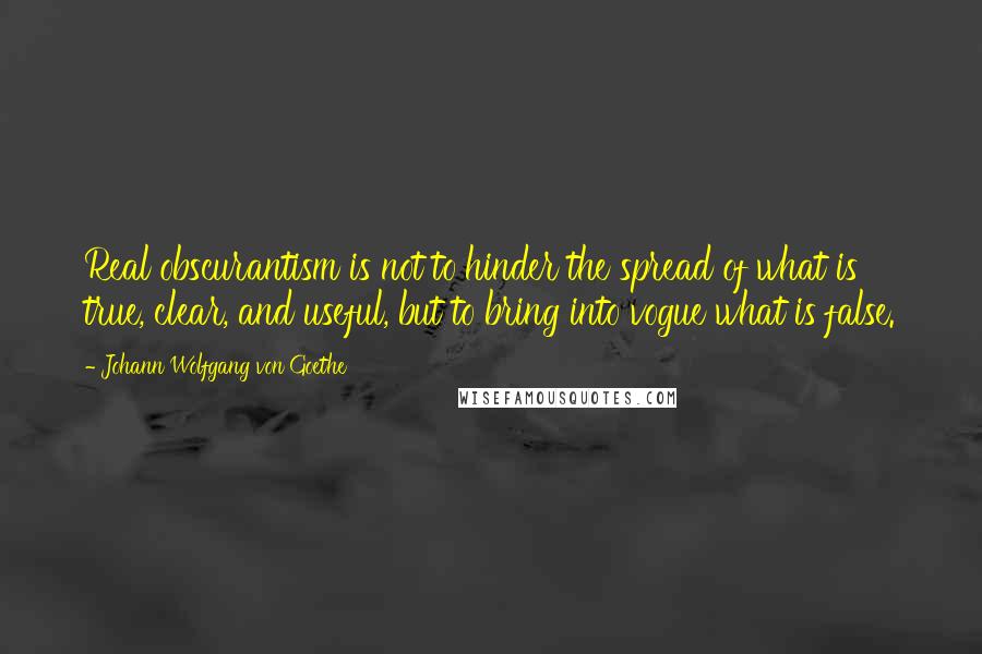 Johann Wolfgang Von Goethe Quotes: Real obscurantism is not to hinder the spread of what is true, clear, and useful, but to bring into vogue what is false.