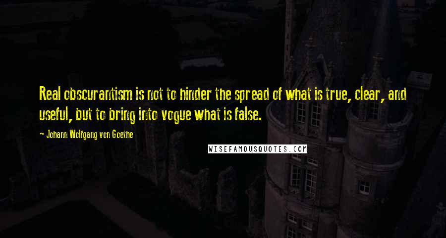 Johann Wolfgang Von Goethe Quotes: Real obscurantism is not to hinder the spread of what is true, clear, and useful, but to bring into vogue what is false.