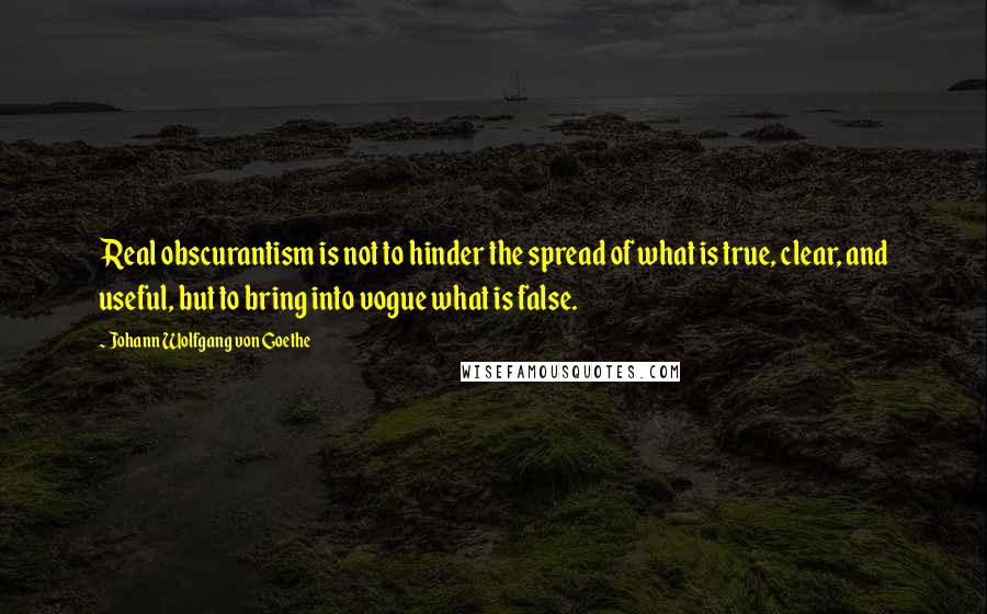 Johann Wolfgang Von Goethe Quotes: Real obscurantism is not to hinder the spread of what is true, clear, and useful, but to bring into vogue what is false.