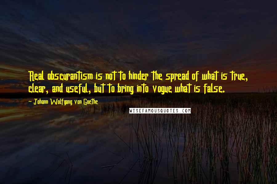 Johann Wolfgang Von Goethe Quotes: Real obscurantism is not to hinder the spread of what is true, clear, and useful, but to bring into vogue what is false.