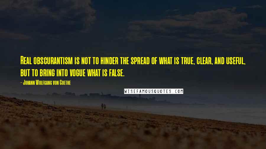 Johann Wolfgang Von Goethe Quotes: Real obscurantism is not to hinder the spread of what is true, clear, and useful, but to bring into vogue what is false.