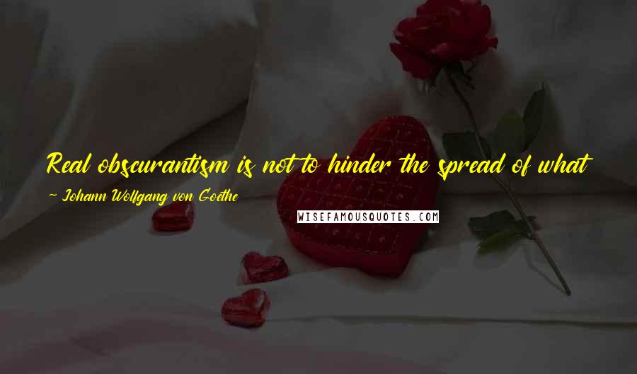 Johann Wolfgang Von Goethe Quotes: Real obscurantism is not to hinder the spread of what is true, clear, and useful, but to bring into vogue what is false.