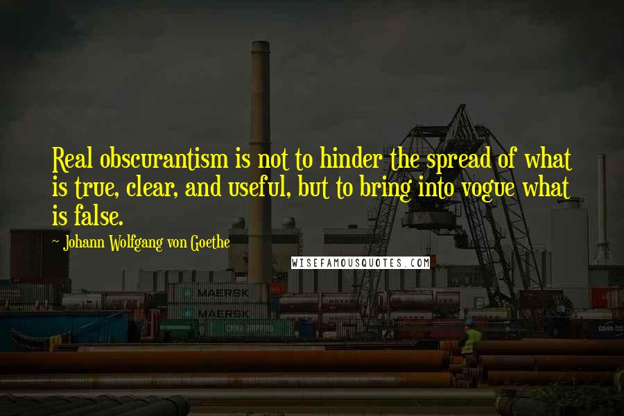 Johann Wolfgang Von Goethe Quotes: Real obscurantism is not to hinder the spread of what is true, clear, and useful, but to bring into vogue what is false.