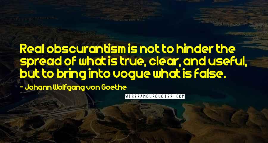 Johann Wolfgang Von Goethe Quotes: Real obscurantism is not to hinder the spread of what is true, clear, and useful, but to bring into vogue what is false.