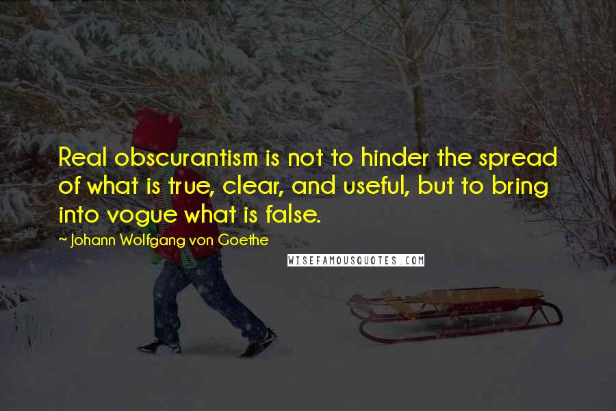 Johann Wolfgang Von Goethe Quotes: Real obscurantism is not to hinder the spread of what is true, clear, and useful, but to bring into vogue what is false.