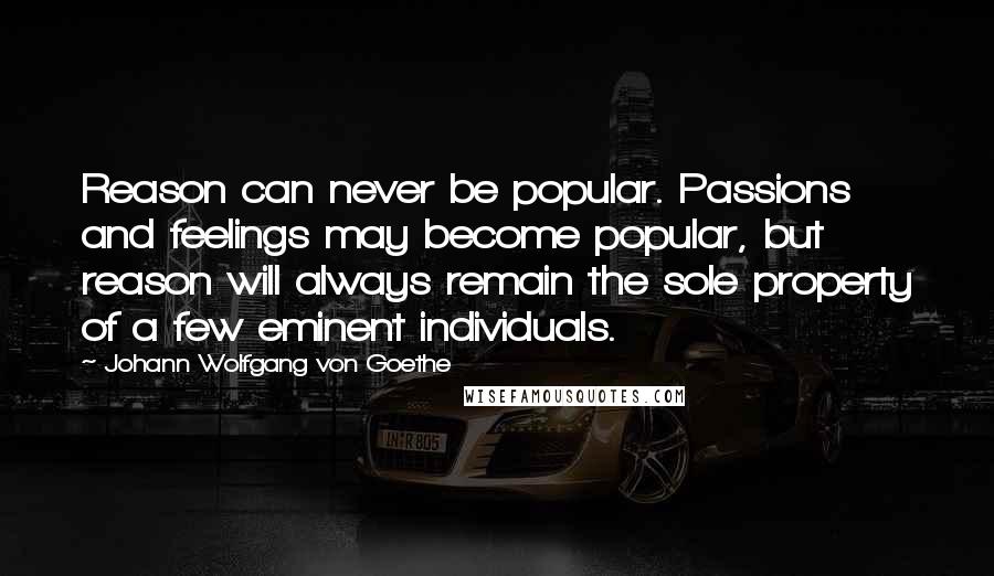 Johann Wolfgang Von Goethe Quotes: Reason can never be popular. Passions and feelings may become popular, but reason will always remain the sole property of a few eminent individuals.