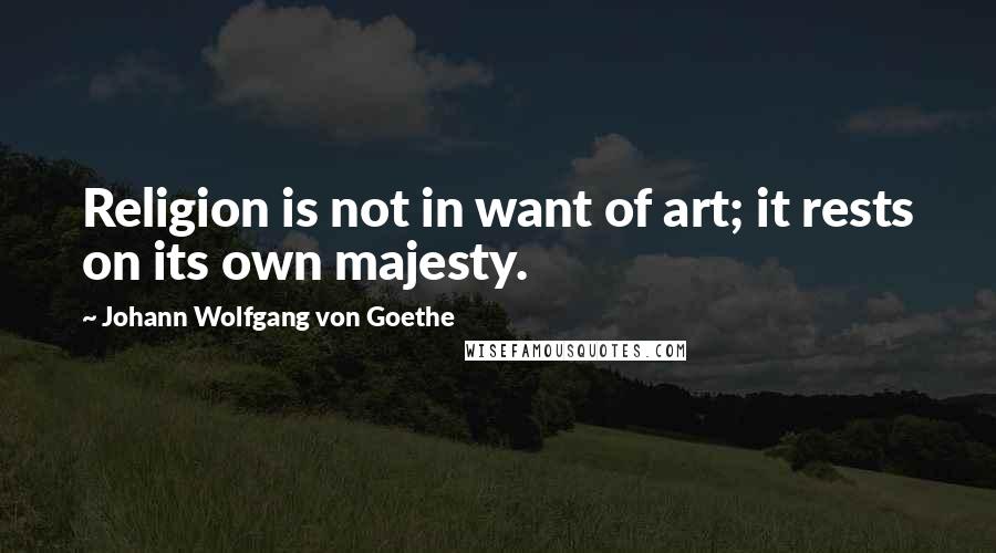 Johann Wolfgang Von Goethe Quotes: Religion is not in want of art; it rests on its own majesty.