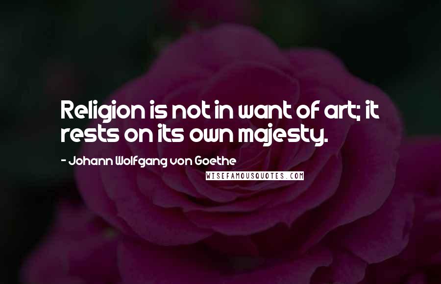 Johann Wolfgang Von Goethe Quotes: Religion is not in want of art; it rests on its own majesty.