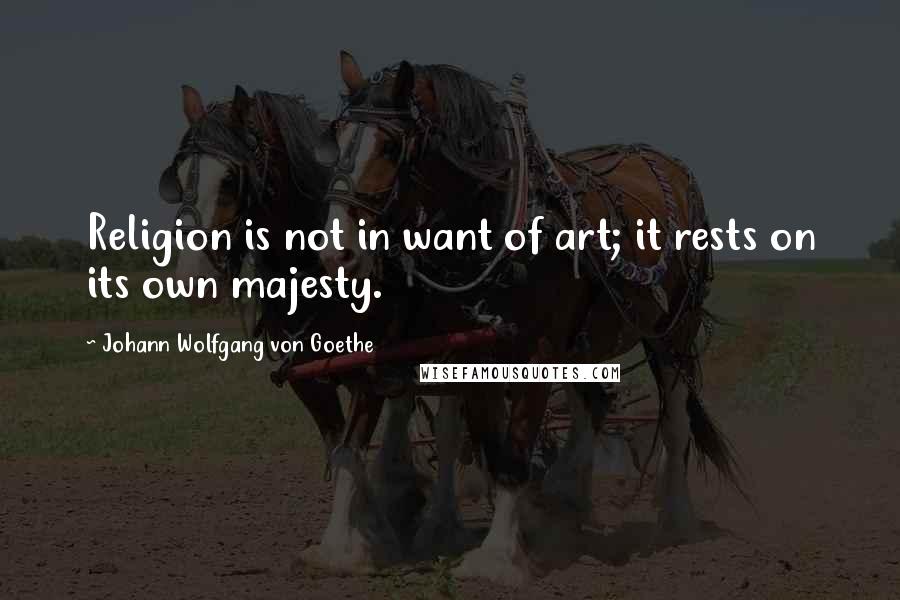 Johann Wolfgang Von Goethe Quotes: Religion is not in want of art; it rests on its own majesty.