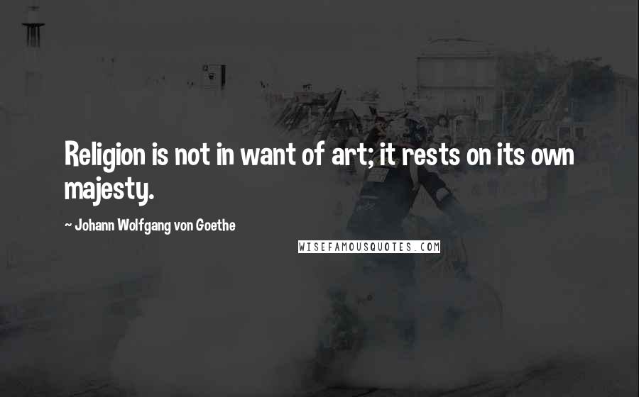 Johann Wolfgang Von Goethe Quotes: Religion is not in want of art; it rests on its own majesty.