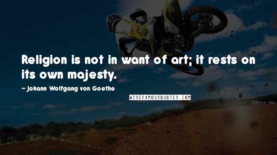 Johann Wolfgang Von Goethe Quotes: Religion is not in want of art; it rests on its own majesty.