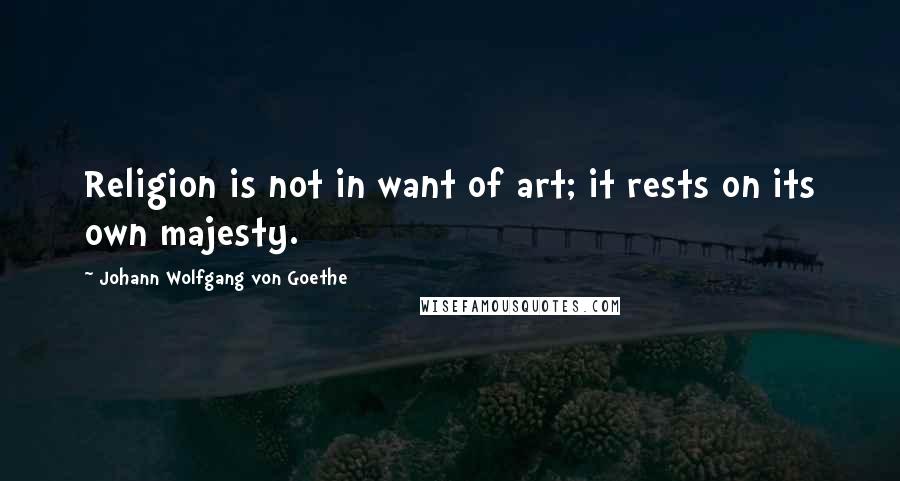 Johann Wolfgang Von Goethe Quotes: Religion is not in want of art; it rests on its own majesty.